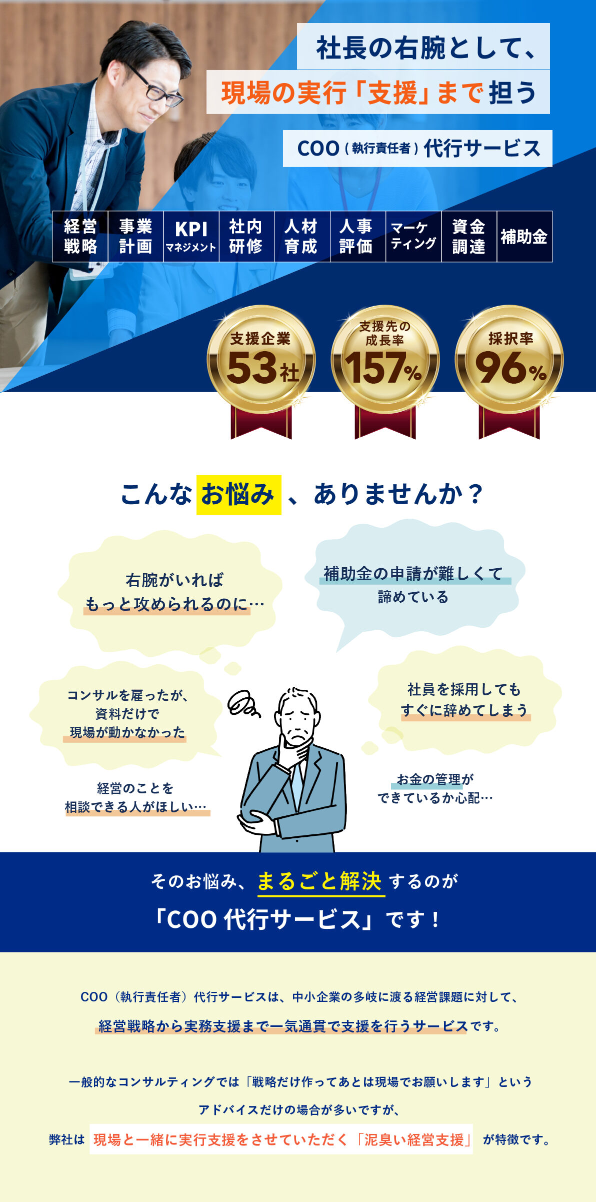 企業におけるCEOとは、「最高経営責任者」として経営を担う経営者のことを指します。そして、COOとは、「最高執行責任者」として経営者の指揮のもとに業務を遂行する参謀の役割を果たします。つまりそこには主従関係があります。この人手不足時代にゼロから人材を教育するより、外部人材を活用した方がノウハウやナレッジの蓄積・コストカットに繋がります。
しかし、一般的な経営コンサルタントは、経営者に対してコンサルティングや指示を行うため、良い意味でも悪い意味でも「立場が対等」になってしまうことから、上から目線だったり、アドバイスだけで終わってしまうことが多々あります。
弊社が目指す社外COOとは、弊社が社外COOを担い、経営者の「やりたいこと」・「目指したいビジョンの実現」・「取り組むべき課題」の具体化・整理・アクションプランの策定・実行支援まで、COO自ら経営者・組織の従業員と一緒に、組織の一員として遂行することが特徴です。とにかく経営者が経営に集中できるよう環境を整備し、事業成長に貢献します。